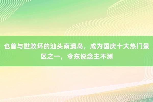 也曾与世败坏的汕头南澳岛，成为国庆十大热门景区之一，令东说念主不测