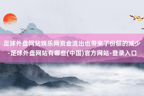 足球外盘网站娱乐网　　资金流出也带来了份额的减少-足球外盘网站有哪些(中国)官方网站-登录入口