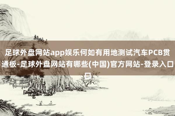 足球外盘网站app娱乐何如有用地测试汽车PCB贯通板-足球外盘网站有哪些(中国)官方网站-登录入口