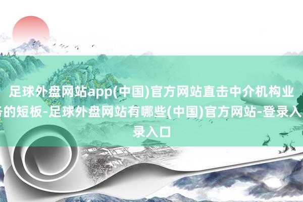 足球外盘网站app(中国)官方网站直击中介机构业务的短板-足球外盘网站有哪些(中国)官方网站-登录入口