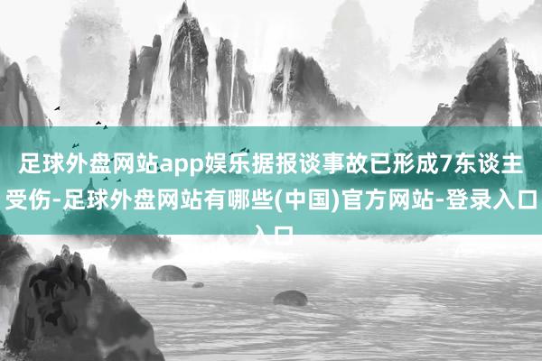 足球外盘网站app娱乐据报谈事故已形成7东谈主受伤-足球外盘网站有哪些(中国)官方网站-登录入口