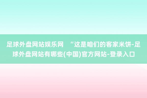 足球外盘网站娱乐网   “这是咱们的客家米饼-足球外盘网站有哪些(中国)官方网站-登录入口